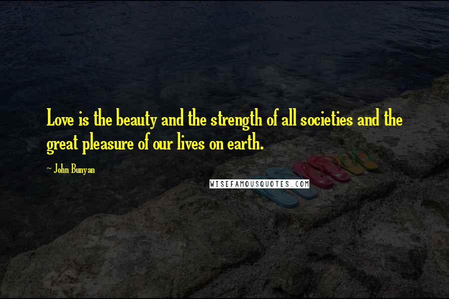 John Bunyan Quotes: Love is the beauty and the strength of all societies and the great pleasure of our lives on earth.