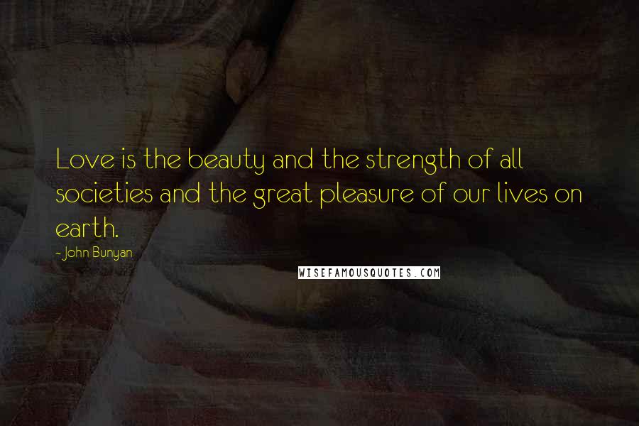 John Bunyan Quotes: Love is the beauty and the strength of all societies and the great pleasure of our lives on earth.