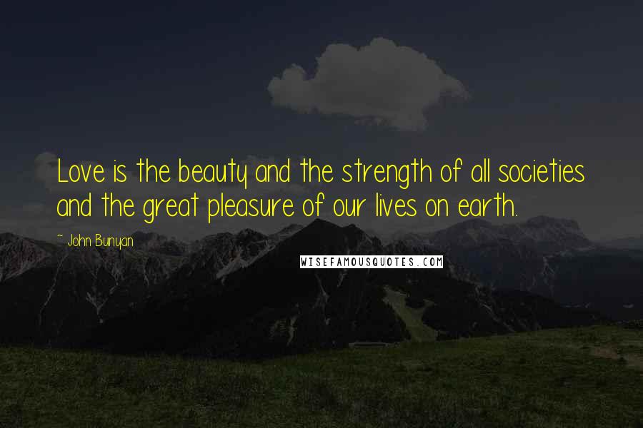 John Bunyan Quotes: Love is the beauty and the strength of all societies and the great pleasure of our lives on earth.