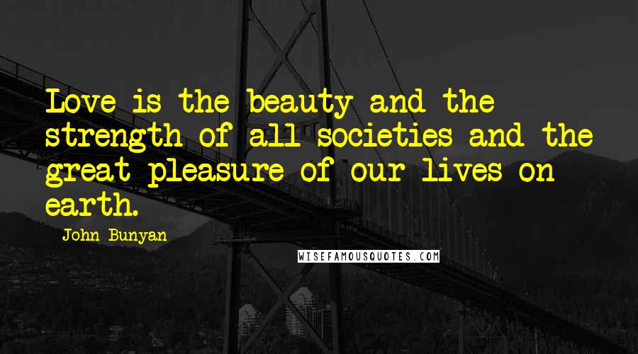 John Bunyan Quotes: Love is the beauty and the strength of all societies and the great pleasure of our lives on earth.