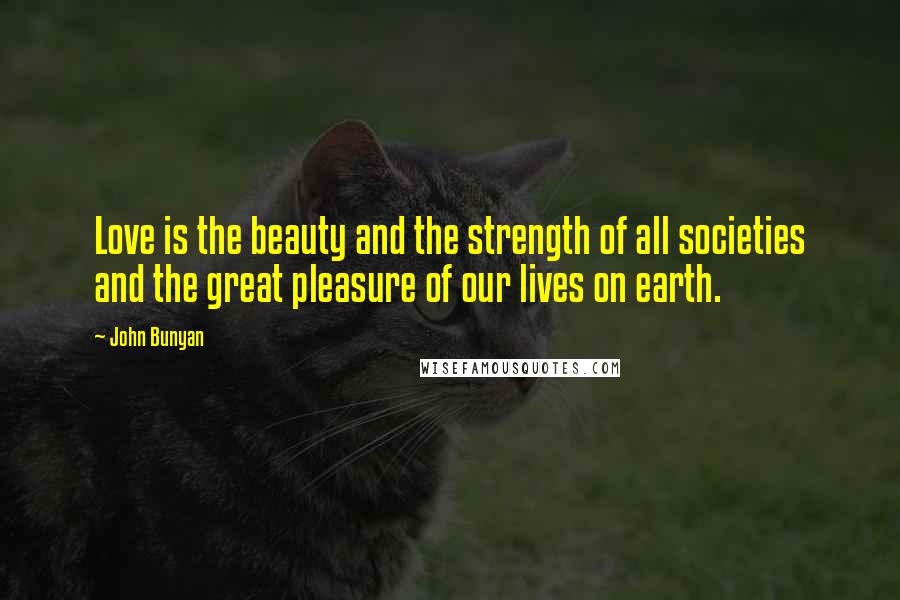 John Bunyan Quotes: Love is the beauty and the strength of all societies and the great pleasure of our lives on earth.