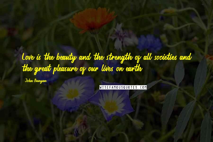 John Bunyan Quotes: Love is the beauty and the strength of all societies and the great pleasure of our lives on earth.