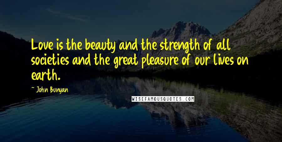 John Bunyan Quotes: Love is the beauty and the strength of all societies and the great pleasure of our lives on earth.