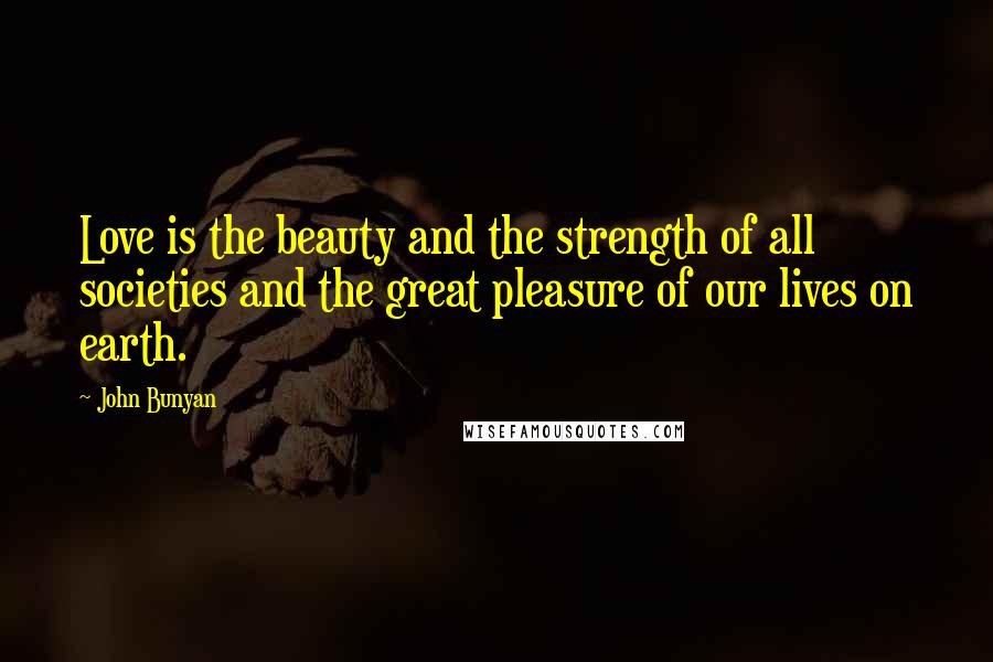 John Bunyan Quotes: Love is the beauty and the strength of all societies and the great pleasure of our lives on earth.