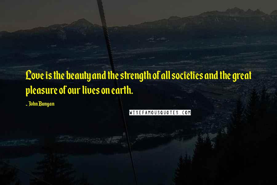 John Bunyan Quotes: Love is the beauty and the strength of all societies and the great pleasure of our lives on earth.