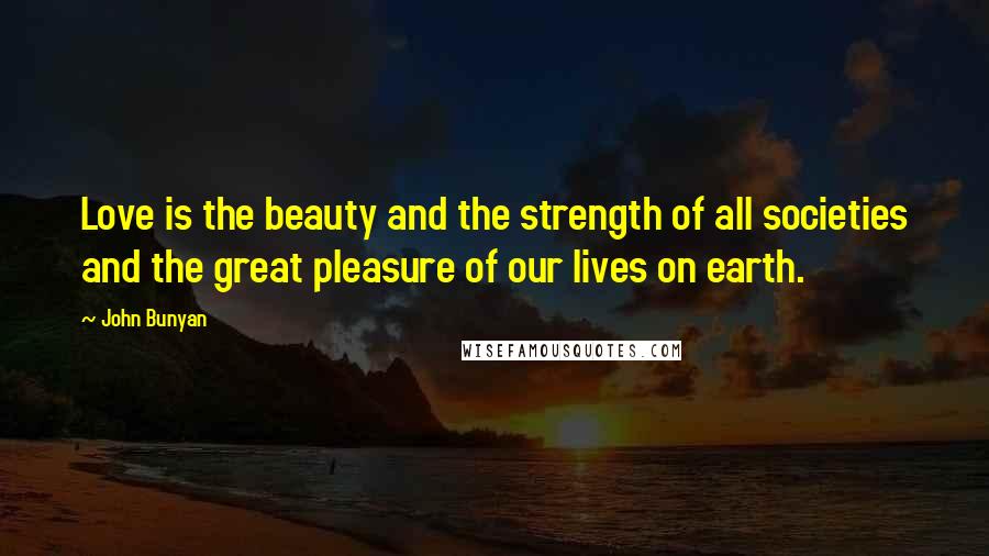 John Bunyan Quotes: Love is the beauty and the strength of all societies and the great pleasure of our lives on earth.