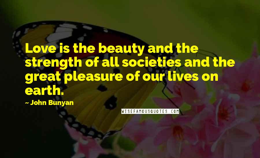 John Bunyan Quotes: Love is the beauty and the strength of all societies and the great pleasure of our lives on earth.