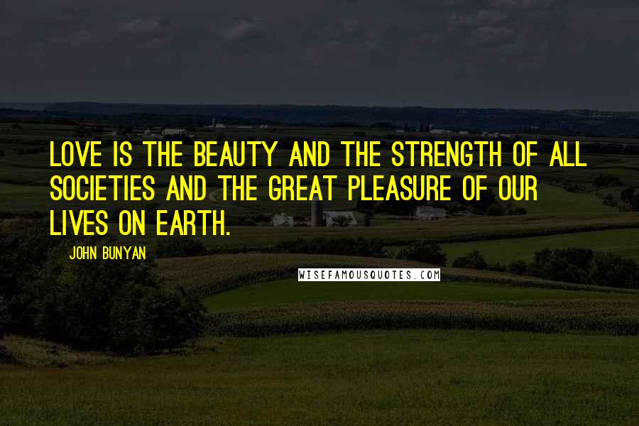 John Bunyan Quotes: Love is the beauty and the strength of all societies and the great pleasure of our lives on earth.