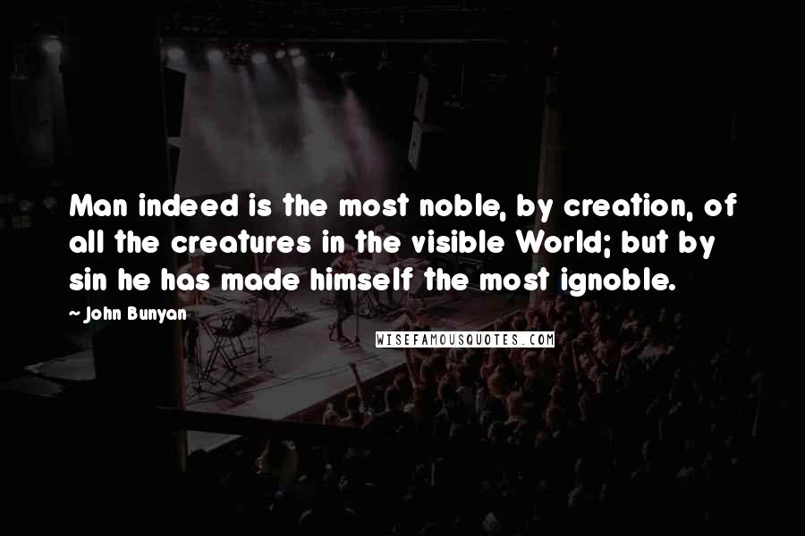 John Bunyan Quotes: Man indeed is the most noble, by creation, of all the creatures in the visible World; but by sin he has made himself the most ignoble.