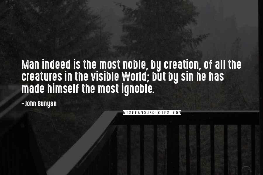 John Bunyan Quotes: Man indeed is the most noble, by creation, of all the creatures in the visible World; but by sin he has made himself the most ignoble.