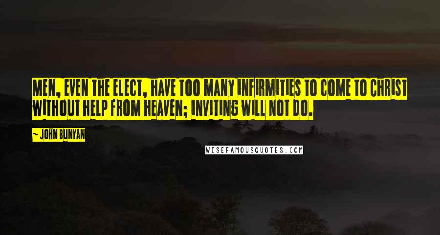 John Bunyan Quotes: Men, even the elect, have too many infirmities to come to Christ without help from heaven; inviting will not do.