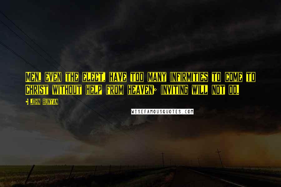 John Bunyan Quotes: Men, even the elect, have too many infirmities to come to Christ without help from heaven; inviting will not do.