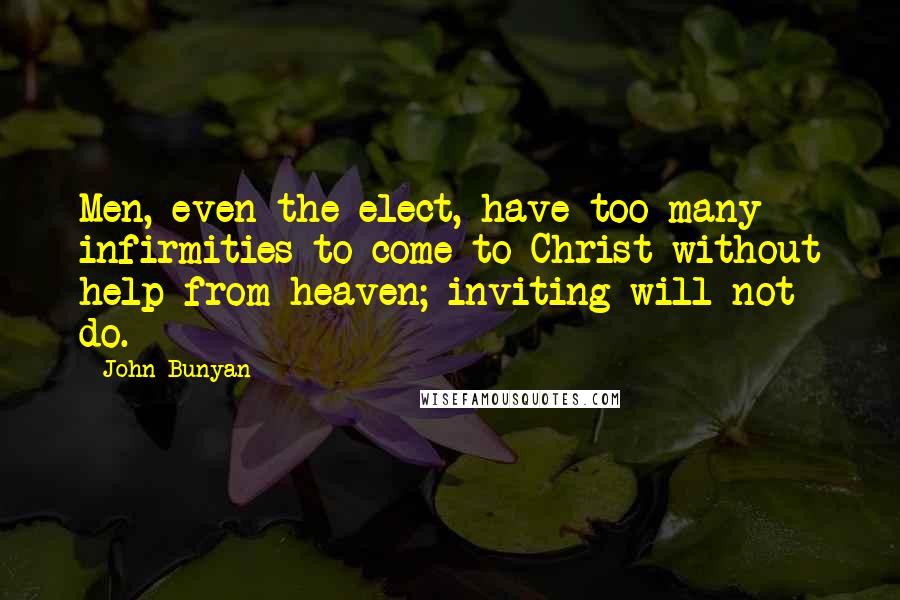 John Bunyan Quotes: Men, even the elect, have too many infirmities to come to Christ without help from heaven; inviting will not do.