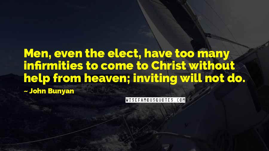 John Bunyan Quotes: Men, even the elect, have too many infirmities to come to Christ without help from heaven; inviting will not do.