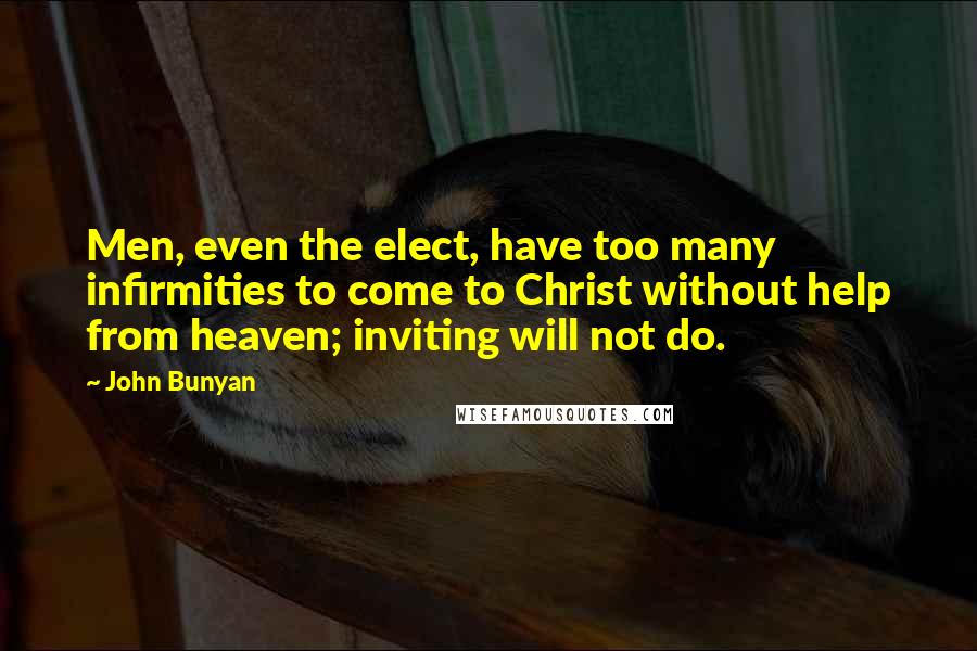 John Bunyan Quotes: Men, even the elect, have too many infirmities to come to Christ without help from heaven; inviting will not do.