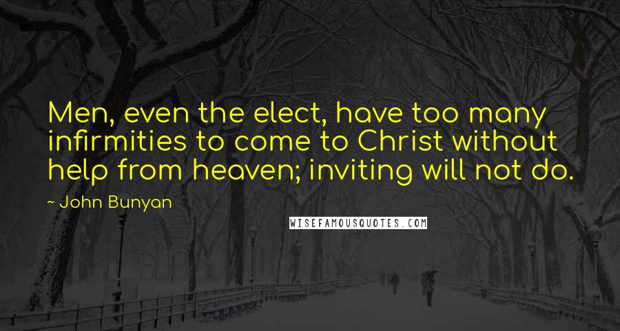 John Bunyan Quotes: Men, even the elect, have too many infirmities to come to Christ without help from heaven; inviting will not do.