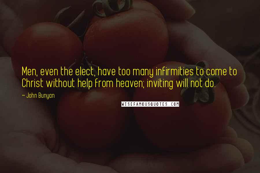 John Bunyan Quotes: Men, even the elect, have too many infirmities to come to Christ without help from heaven; inviting will not do.