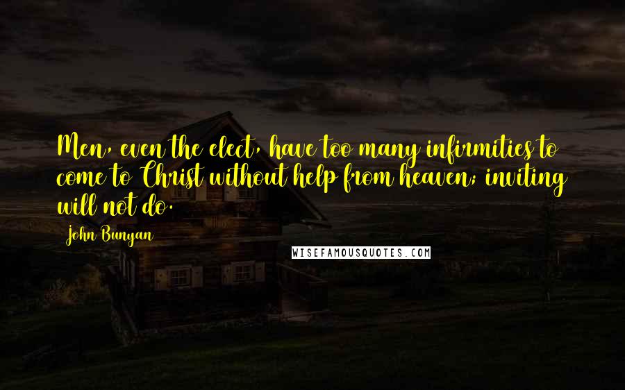 John Bunyan Quotes: Men, even the elect, have too many infirmities to come to Christ without help from heaven; inviting will not do.