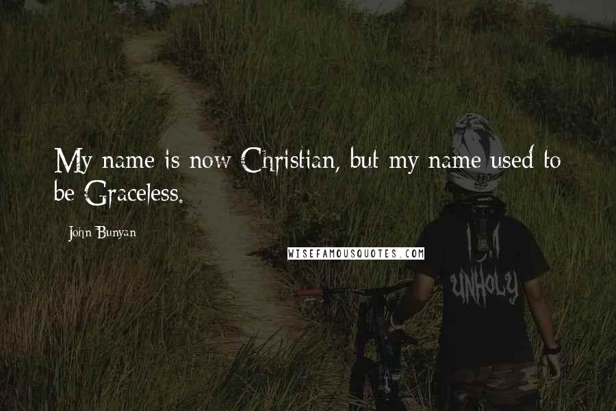 John Bunyan Quotes: My name is now Christian, but my name used to be Graceless.