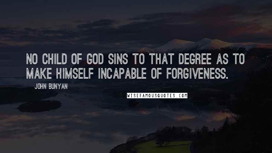 John Bunyan Quotes: No child of God sins to that degree as to make himself incapable of forgiveness.