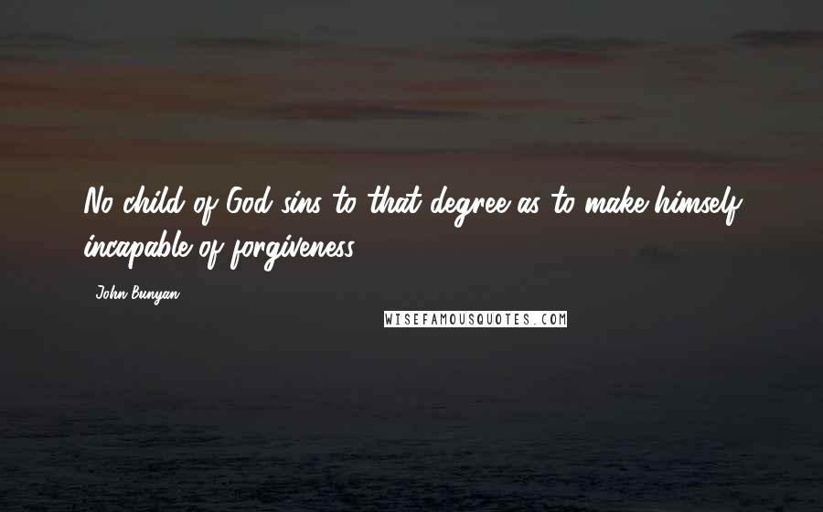 John Bunyan Quotes: No child of God sins to that degree as to make himself incapable of forgiveness.