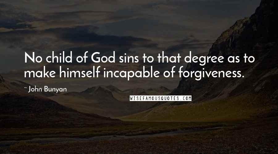John Bunyan Quotes: No child of God sins to that degree as to make himself incapable of forgiveness.