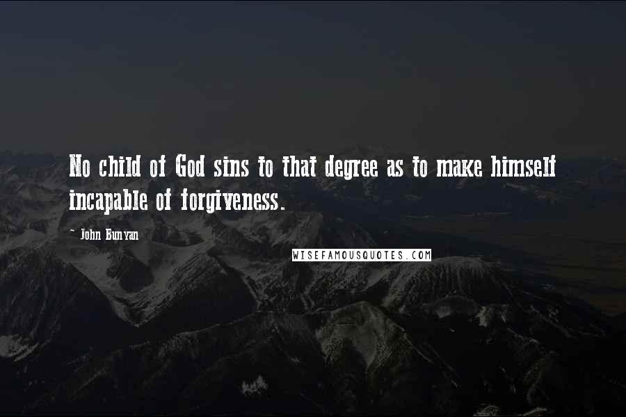 John Bunyan Quotes: No child of God sins to that degree as to make himself incapable of forgiveness.