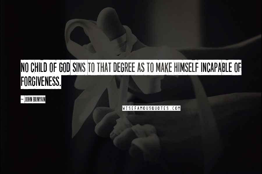 John Bunyan Quotes: No child of God sins to that degree as to make himself incapable of forgiveness.