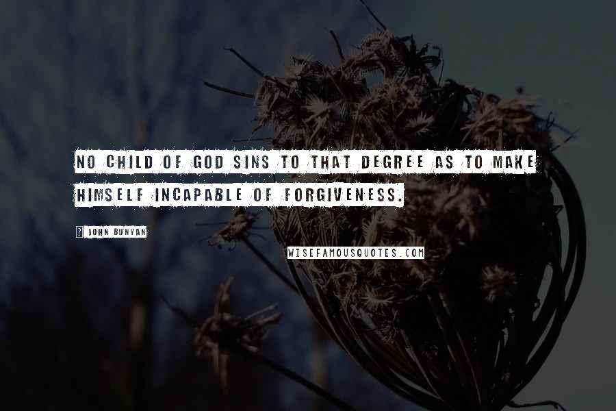 John Bunyan Quotes: No child of God sins to that degree as to make himself incapable of forgiveness.