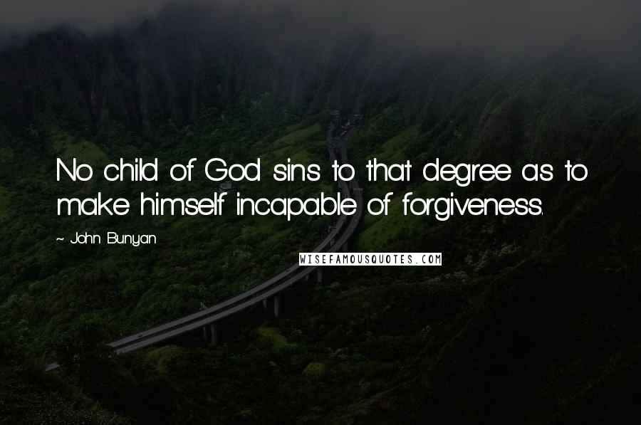 John Bunyan Quotes: No child of God sins to that degree as to make himself incapable of forgiveness.