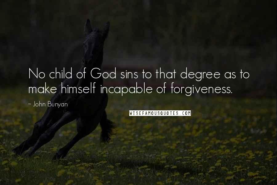 John Bunyan Quotes: No child of God sins to that degree as to make himself incapable of forgiveness.