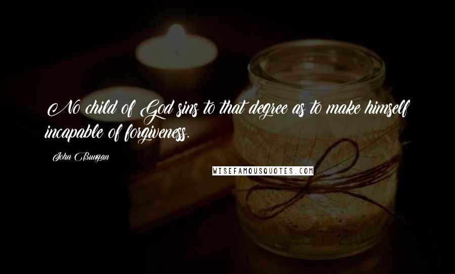 John Bunyan Quotes: No child of God sins to that degree as to make himself incapable of forgiveness.