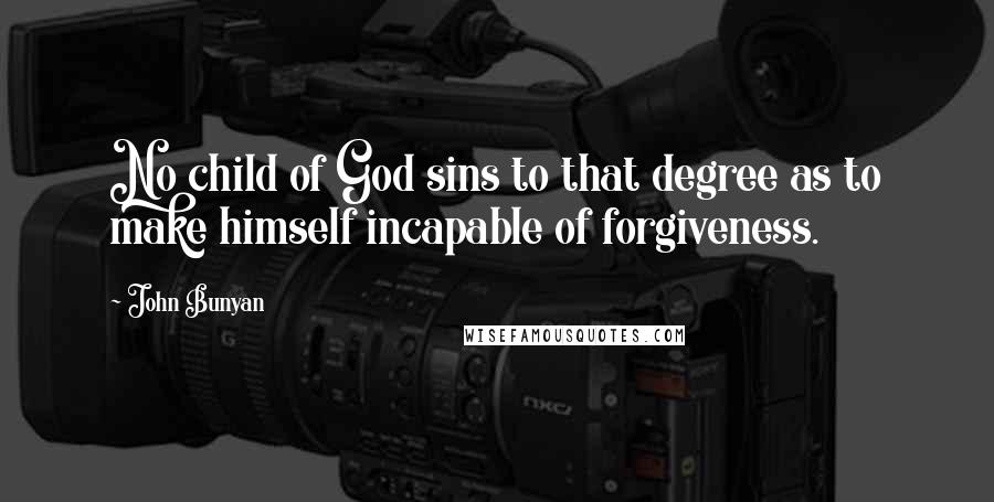 John Bunyan Quotes: No child of God sins to that degree as to make himself incapable of forgiveness.