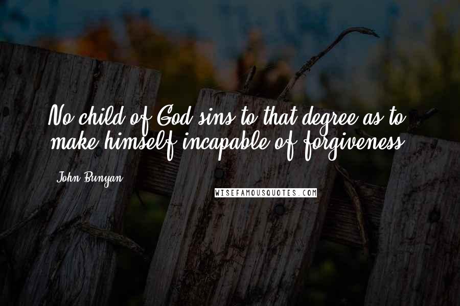 John Bunyan Quotes: No child of God sins to that degree as to make himself incapable of forgiveness.