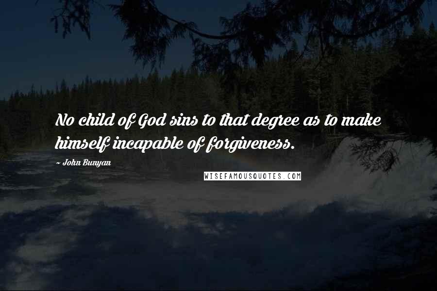 John Bunyan Quotes: No child of God sins to that degree as to make himself incapable of forgiveness.