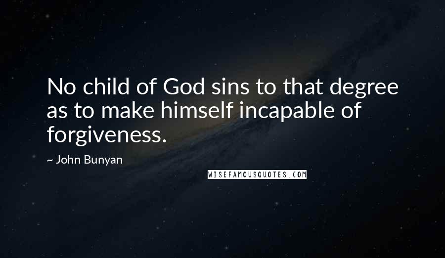 John Bunyan Quotes: No child of God sins to that degree as to make himself incapable of forgiveness.