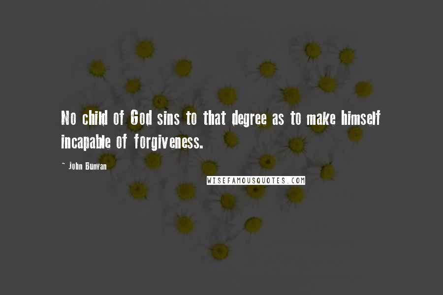 John Bunyan Quotes: No child of God sins to that degree as to make himself incapable of forgiveness.