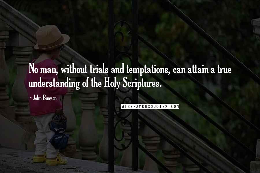 John Bunyan Quotes: No man, without trials and temptations, can attain a true understanding of the Holy Scriptures.