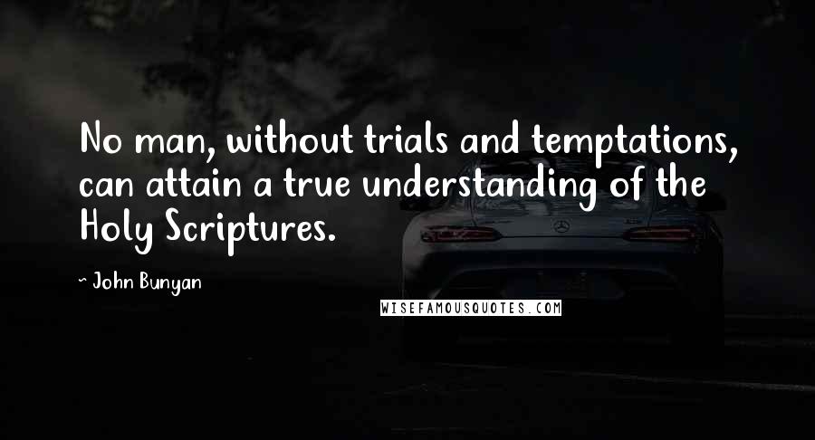 John Bunyan Quotes: No man, without trials and temptations, can attain a true understanding of the Holy Scriptures.