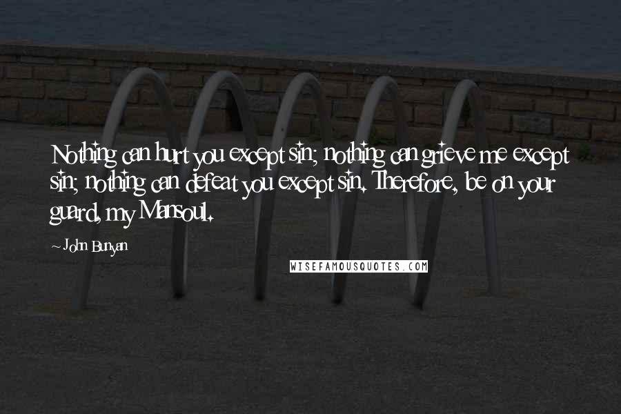 John Bunyan Quotes: Nothing can hurt you except sin; nothing can grieve me except sin; nothing can defeat you except sin. Therefore, be on your guard, my Mansoul.