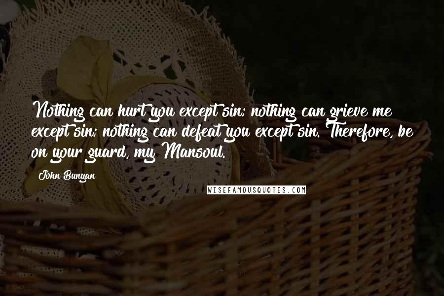 John Bunyan Quotes: Nothing can hurt you except sin; nothing can grieve me except sin; nothing can defeat you except sin. Therefore, be on your guard, my Mansoul.