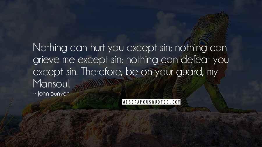 John Bunyan Quotes: Nothing can hurt you except sin; nothing can grieve me except sin; nothing can defeat you except sin. Therefore, be on your guard, my Mansoul.