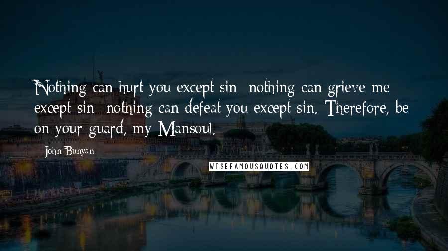 John Bunyan Quotes: Nothing can hurt you except sin; nothing can grieve me except sin; nothing can defeat you except sin. Therefore, be on your guard, my Mansoul.