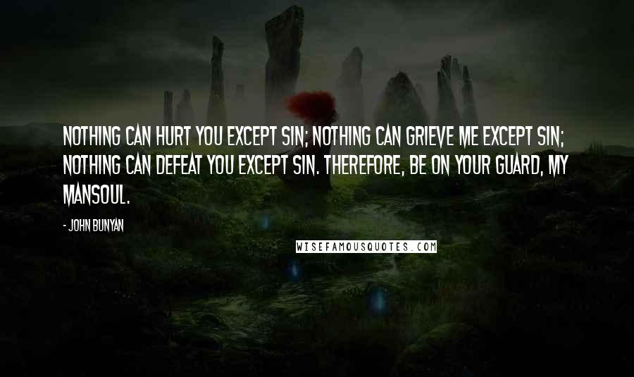 John Bunyan Quotes: Nothing can hurt you except sin; nothing can grieve me except sin; nothing can defeat you except sin. Therefore, be on your guard, my Mansoul.
