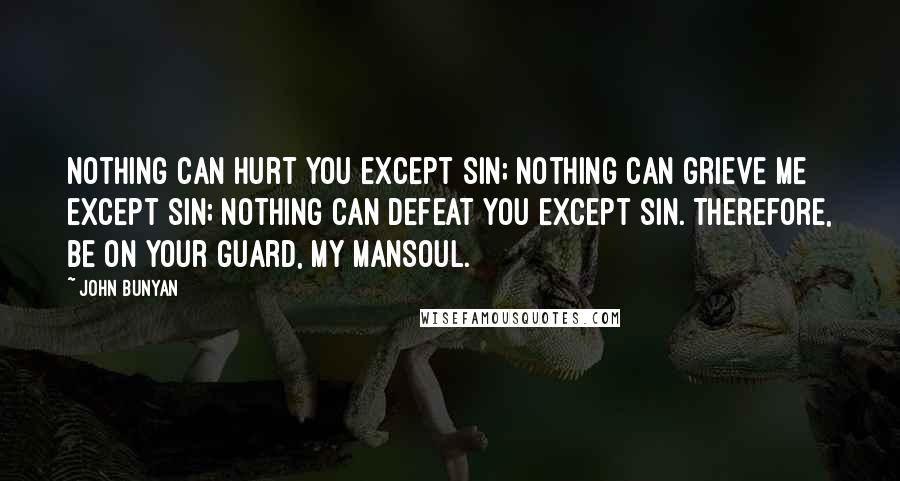 John Bunyan Quotes: Nothing can hurt you except sin; nothing can grieve me except sin; nothing can defeat you except sin. Therefore, be on your guard, my Mansoul.