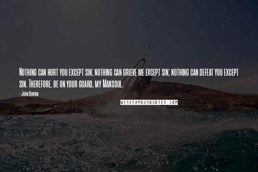 John Bunyan Quotes: Nothing can hurt you except sin; nothing can grieve me except sin; nothing can defeat you except sin. Therefore, be on your guard, my Mansoul.