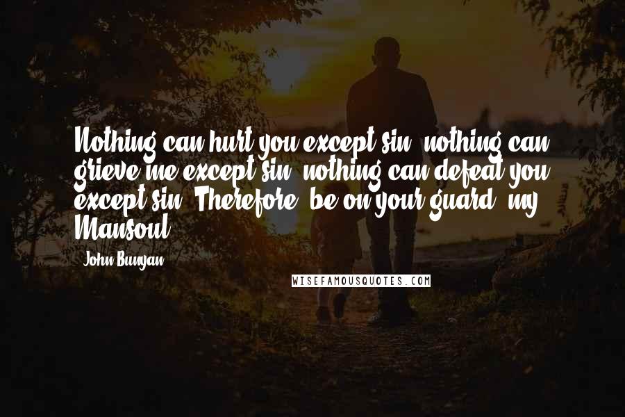 John Bunyan Quotes: Nothing can hurt you except sin; nothing can grieve me except sin; nothing can defeat you except sin. Therefore, be on your guard, my Mansoul.