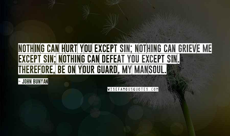 John Bunyan Quotes: Nothing can hurt you except sin; nothing can grieve me except sin; nothing can defeat you except sin. Therefore, be on your guard, my Mansoul.