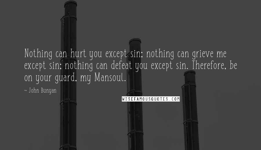 John Bunyan Quotes: Nothing can hurt you except sin; nothing can grieve me except sin; nothing can defeat you except sin. Therefore, be on your guard, my Mansoul.