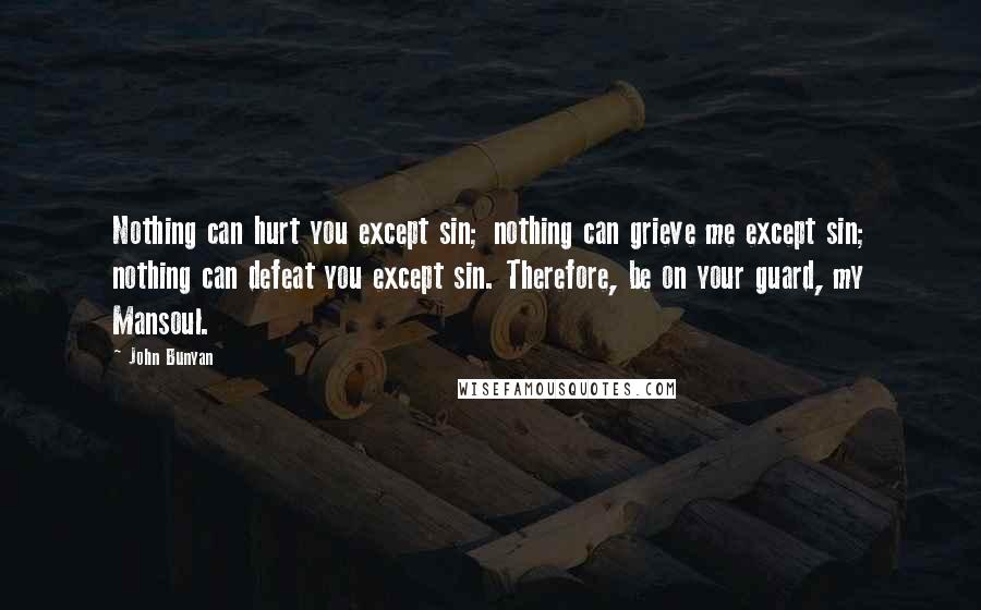 John Bunyan Quotes: Nothing can hurt you except sin; nothing can grieve me except sin; nothing can defeat you except sin. Therefore, be on your guard, my Mansoul.